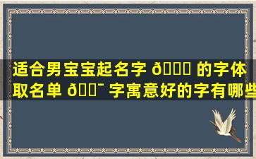 适合男宝宝起名字 🍀 的字体（取名单 🐯 字寓意好的字有哪些）